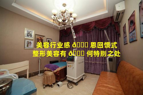 美容行业感 🐟 恩回馈式整形美容有 🐞 何特别之处